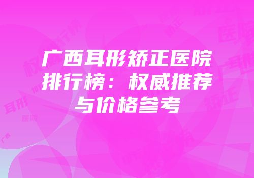 广西耳形矫正医院排行榜：权威推荐与价格参考