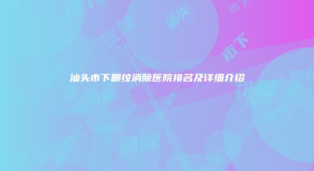 汕头市下眼纹消除医院排名及详细介绍