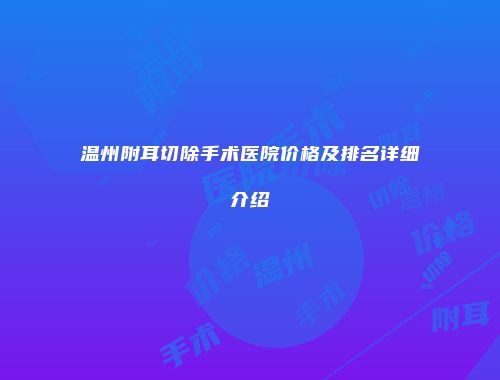 温州附耳切除手术医院价格及排名详细介绍