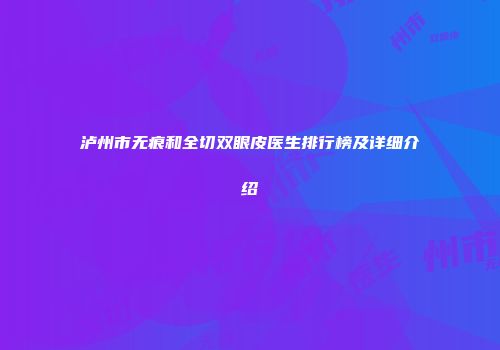 泸州市无痕和全切双眼皮医生排行榜及详细介绍