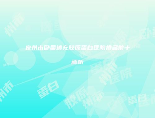 泉州市卧蚕填充胶原蛋白医院排名前十解析