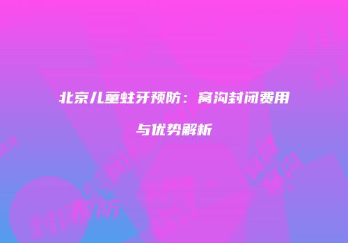 北京儿童蛀牙预防：窝沟封闭费用与优势解析