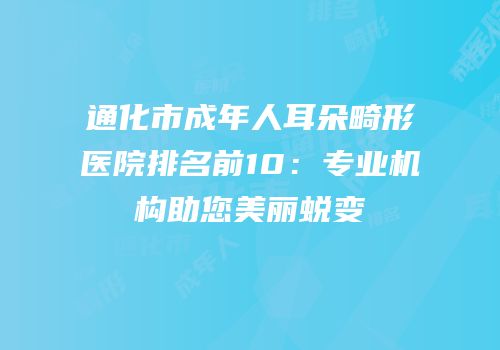 通化市成年人耳朵畸形医院排名前10：专业机构助您美丽蜕变