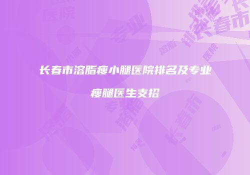长春市溶脂瘦小腿医院排名及专业瘦腿医生支招