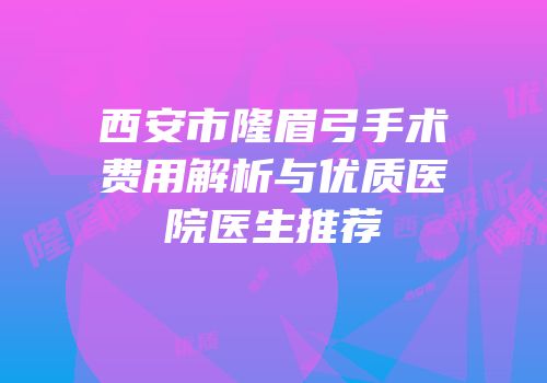 西安市隆眉弓手术费用解析与优质医院医生推荐