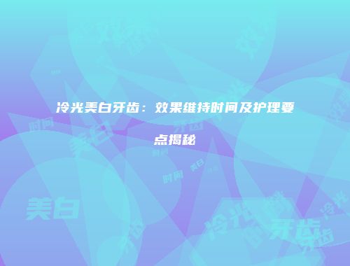 冷光美白牙齿：效果维持时间及护理要点揭秘
