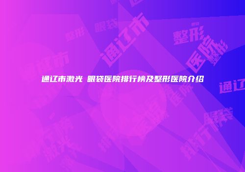 通辽市激光袪眼袋医院排行榜及整形医院介绍