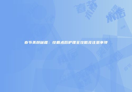 春节美颜秘籍：纹眉术后护理全攻略及注意事项