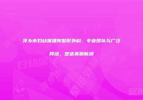 萍乡市妇幼保健院整形外科：专业团队与广泛网络，塑造美丽新颜