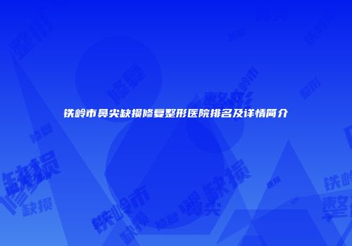 铁岭市鼻尖缺损修复整形医院排名及详情简介