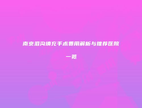 南京泪沟填充手术费用解析与推荐医院一览