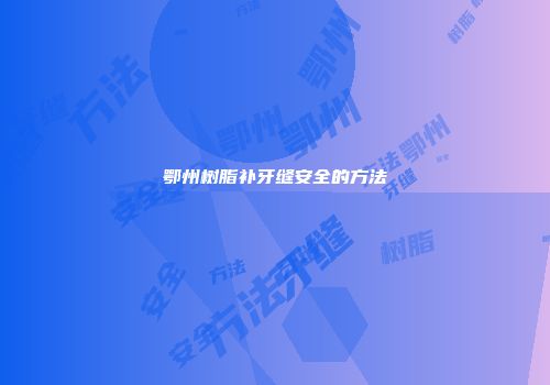 鄂州树脂补牙缝安全的方法