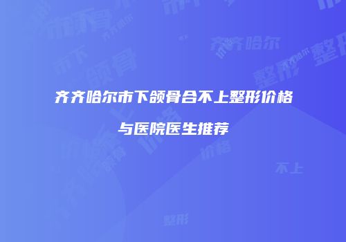 齐齐哈尔市下颌骨合不上整形价格与医院医生推荐