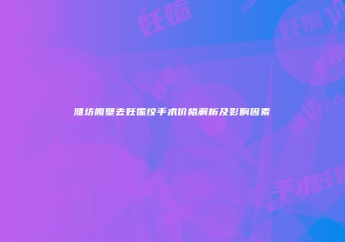 潍坊腹壁去妊娠纹手术价格解析及影响因素