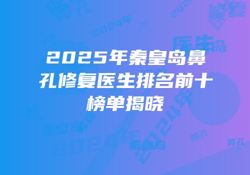 2025年秦皇岛鼻孔修复医生排名前十榜单揭晓