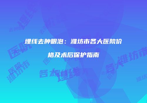 埋线去肿眼泡：潍坊市各大医院价格及术后保护指南