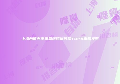 上海自体真皮隆鼻医院排名榜TOP5重磅发布