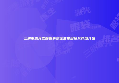 三明市激光去除眼袋术医生排名榜及详细介绍