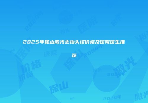 2025年保山激光去抬头纹价格及医院医生推荐