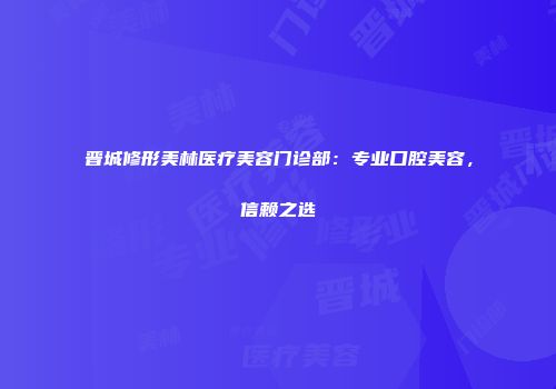 晋城修形美林医疗美容门诊部：专业口腔美容，信赖之选