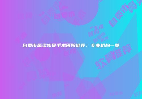 自贡市鼻梁软骨手术医院推荐：专业机构一览