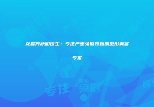 龙岩方跃明医生：专注严重兔唇修复的整形美容专家