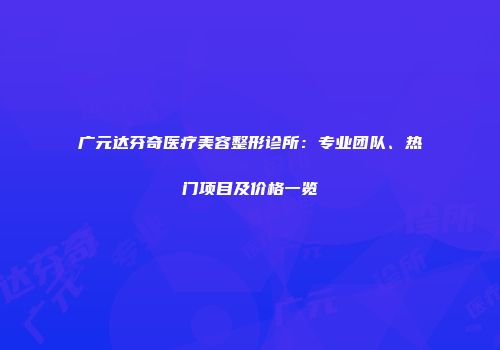 广元达芬奇医疗美容整形诊所：专业团队、热门项目及价格一览