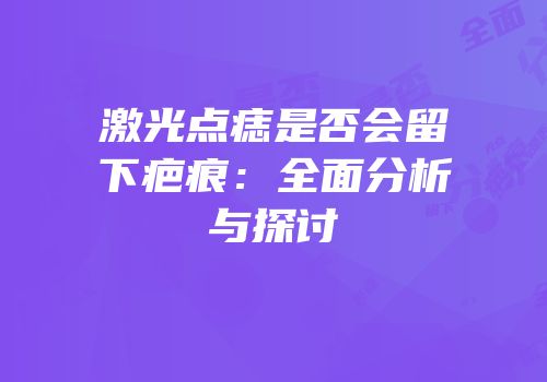 激光点痣是否会留下疤痕：全面分析与探讨