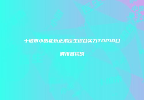 十堰市小眼症矫正术医生综合实力TOP10口碑排名揭晓