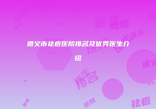 遵义市祛痘医院排名及优秀医生介绍