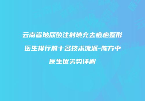 云南省玻尿酸注射填充去痘疤整形医生排行前十名技术流派-陈方中医生优劣势详解