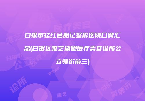 白银市祛红色胎记整形医院口碑汇总(白银区唯艺黛妮医疗美容诊所公立领衔前三)