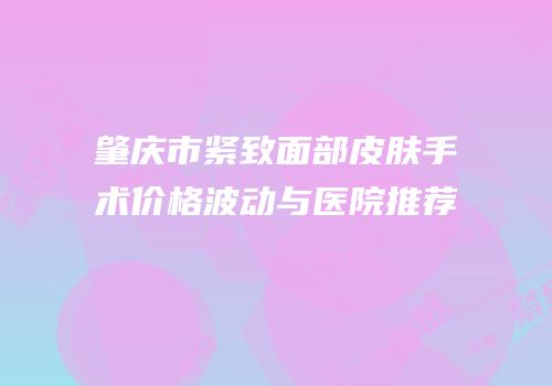 肇庆市紧致面部皮肤手术价格波动与医院推荐
