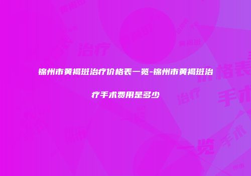 锦州市黄褐斑治疗价格表一览-锦州市黄褐斑治疗手术费用是多少