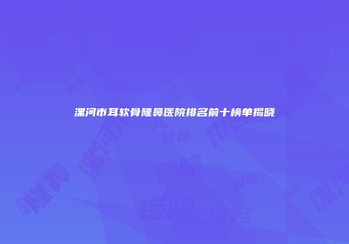 漯河市耳软骨隆鼻医院排名前十榜单揭晓