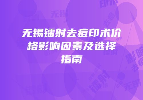 无锡镭射去痘印术价格影响因素及选择指南