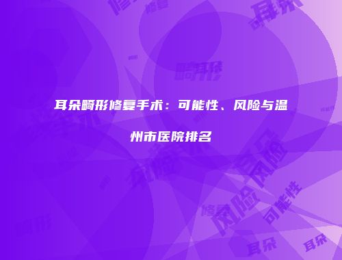 耳朵畸形修复手术：可能性、风险与温州市医院排名