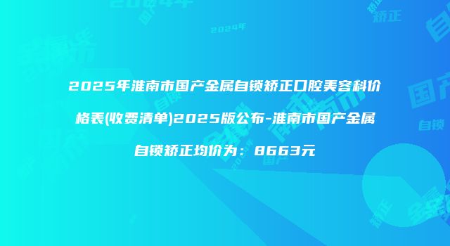 2025年淮南市国产金属自锁矫正口腔美容科价格表(收费清单)2025版公布-淮南市国产金属自锁矫正均价为：8663元