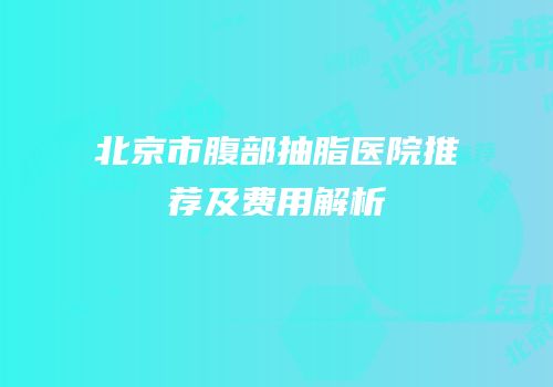 北京市腹部抽脂医院推荐及费用解析