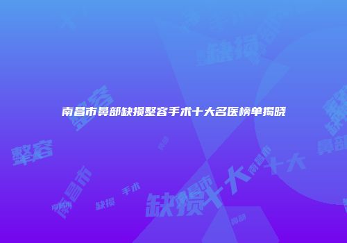 南昌市鼻部缺损整容手术十大名医榜单揭晓