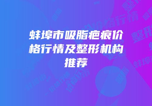 蚌埠市吸脂疤痕价格行情及整形机构推荐