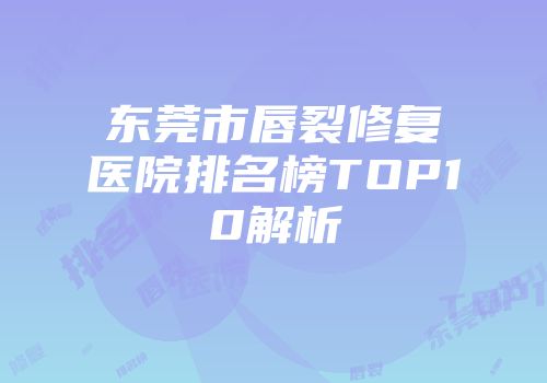 东莞市唇裂修复医院排名榜TOP10解析