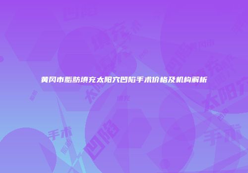 黄冈市脂肪填充太阳穴凹陷手术价格及机构解析