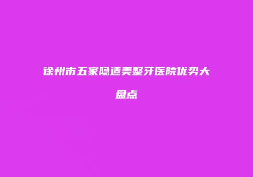 徐州市五家隐适美整牙医院优势大盘点