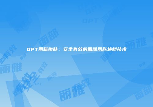 OPT丽雅嫩肤：安全有效的面部肌肤焕新技术