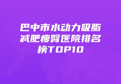 巴中市水动力吸脂减肥瘦臀医院排名榜TOP10