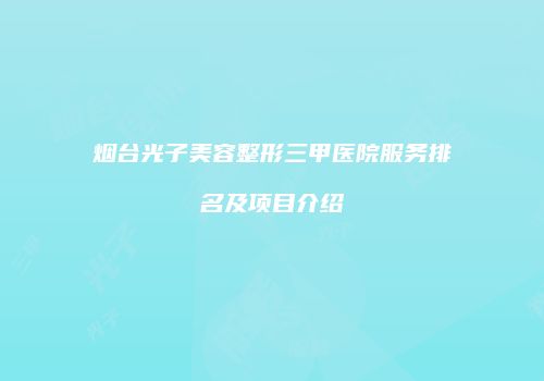 烟台光子美容整形三甲医院服务排名及项目介绍