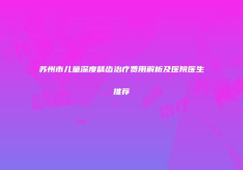 苏州市儿童深度龋齿治疗费用解析及医院医生推荐