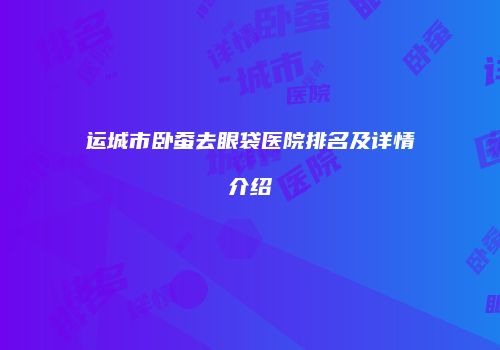 运城市卧蚕去眼袋医院排名及详情介绍