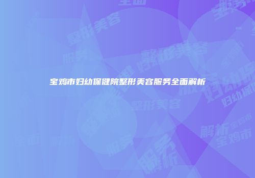 宝鸡市妇幼保健院整形美容服务全面解析